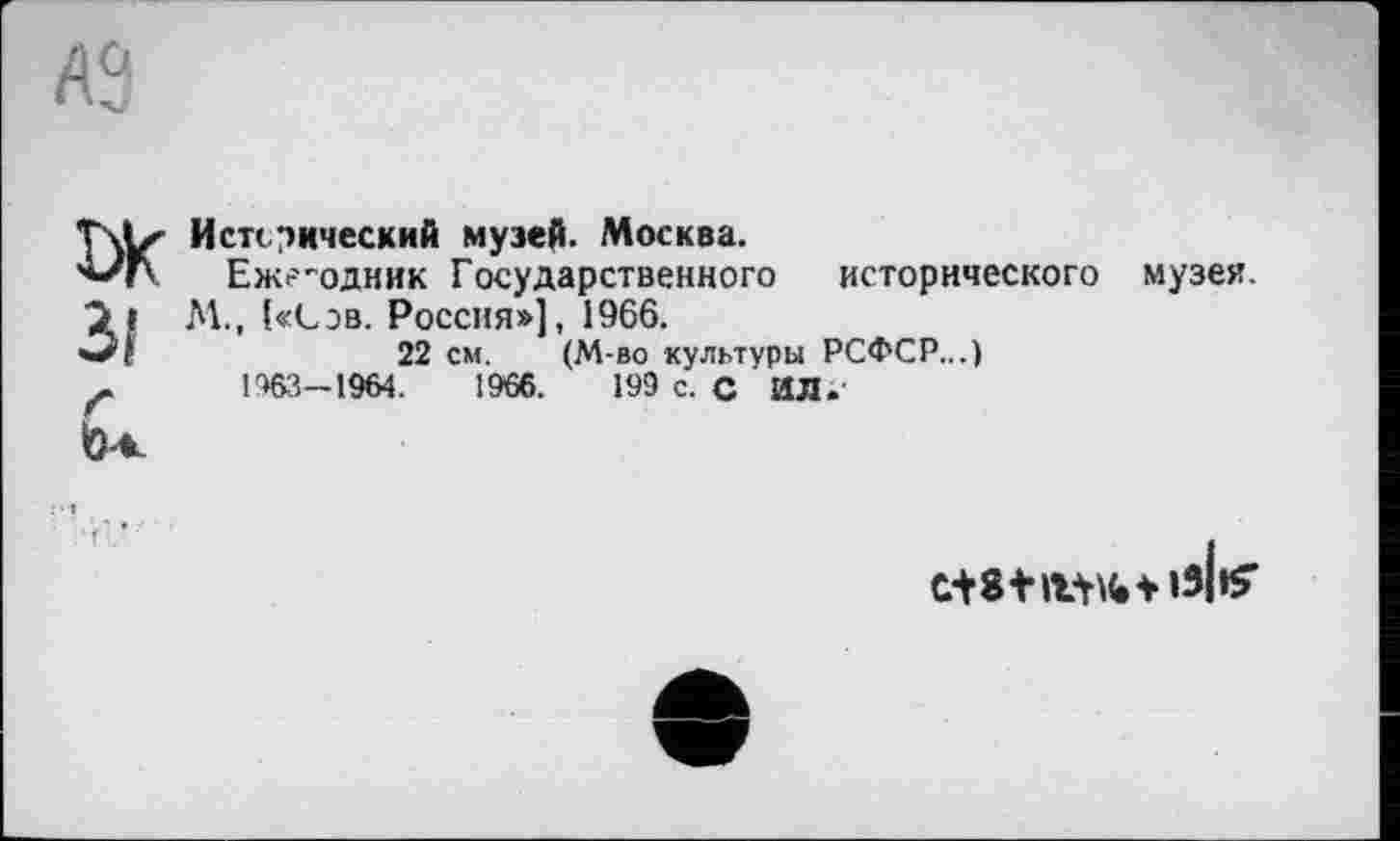 ﻿И стоический музей. Москва.
Ежегодник Государственного исторического музея. М., !«Сэв. Россия»], 1966.
22 см. (М-во культуры РСФСР...)
1963—1964.	1966.	199 с. С ИЛ.'
